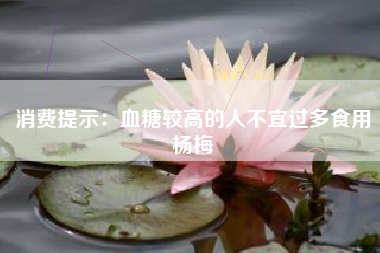 消费提示：血糖较高的人不宜过多食用杨梅