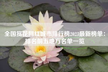 全国赏花网红城市排行榜2023最新榜单：排名前五地方名单一览