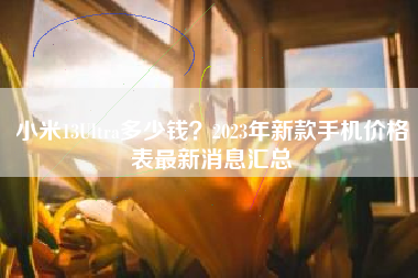 小米13Ultra多少钱?2023年新款手机价格表最新消息汇总