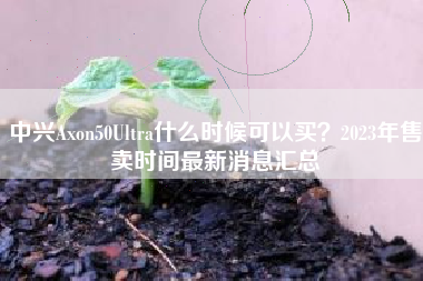 中兴Axon50Ultra什么时候可以买？2023年售卖时间最新消息汇总