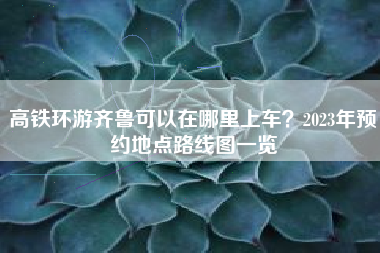 高铁环游齐鲁可以在哪里上车?2023年预约地点路线图一览