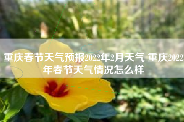 重庆春节天气预报2022年2月天气 重庆2022年春节天气情况怎么样