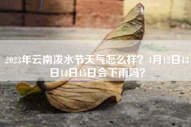 2023年云南泼水节天气怎么样？4月12日13日14日15日会下雨吗？