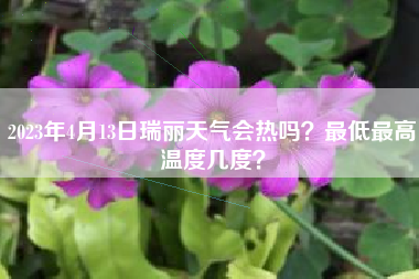 2023年4月13日瑞丽天气会热吗？最低最高温度几度？