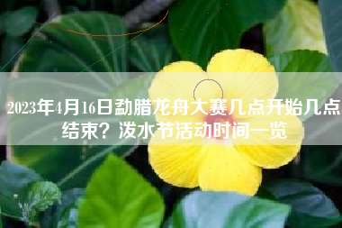 2023年4月16日勐腊龙舟大赛几点开始几点结束？泼水节活动时间一览