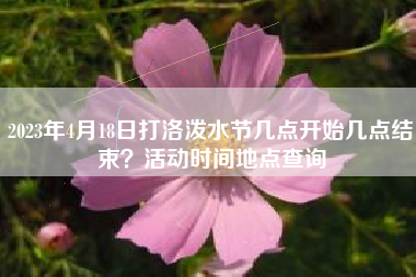 2023年4月18日打洛泼水节几点开始几点结束？活动时间地点查询