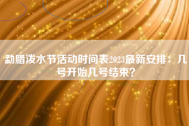 勐腊泼水节活动时间表2023最新安排：几号开始几号结束？