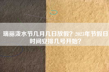 瑞丽泼水节几月几日放假？2023年节假日时间安排几号开始？