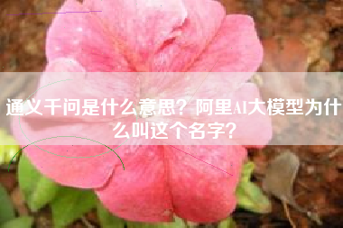 通义千问是什么意思？阿里AI大模型为什么叫这个名字？