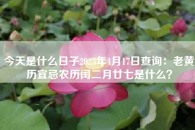 今天是什么日子2023年4月17日查询：老黄历宜忌农历闰二月廿七是什么？