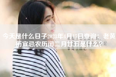 今天是什么日子2023年4月15日查询：老黄历宜忌农历闰二月廿五是什么？
