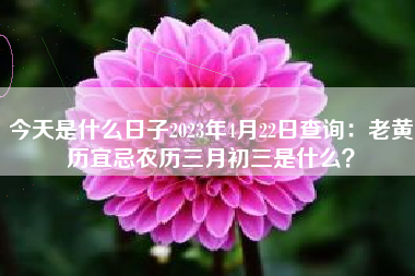 今天是什么日子2023年4月22日查询：老黄历宜忌农历三月初三是什么？