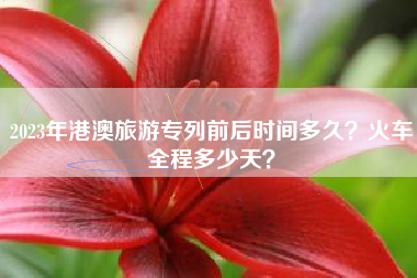 2023年港澳旅游专列前后时间多久？火车全程多少天？