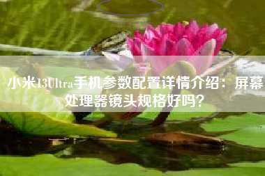 小米13Ultra手机参数配置详情介绍:屏幕处理器镜头规格好吗?