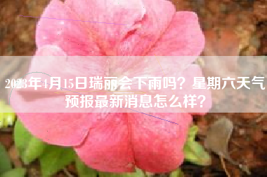 2023年4月15日瑞丽会下雨吗？星期六天气预报最新消息怎么样？