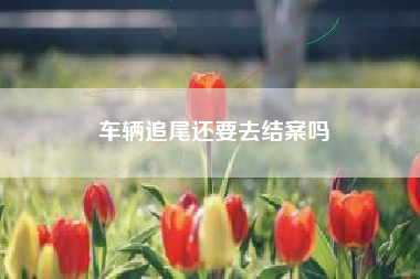 车辆追尾还要去结案吗