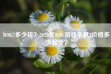 ROG7多少钱？2023年ROG游戏手机7价格多少起步？