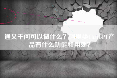 通义千问可以做什么？阿里类ChatGPT产品有什么功能和用处？