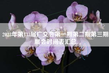 2023年第133届广交会第一期第二期第三期展会时间表汇总
