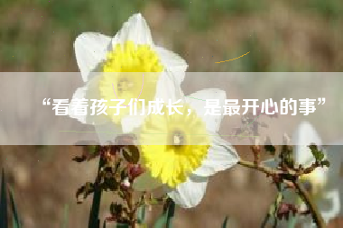 “看着孩子们成长，是最开心的事”