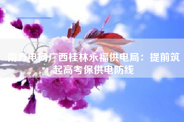 南方电网广西桂林永福供电局：提前筑起高考保供电防线