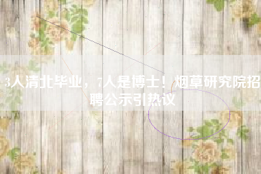 3人清北毕业，7人是博士！烟草研究院招聘公示引热议