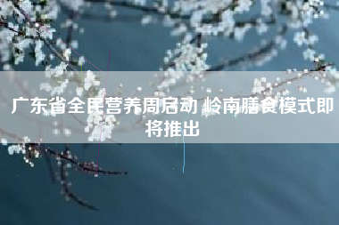 广东省全民营养周启动 岭南膳食模式即将推出