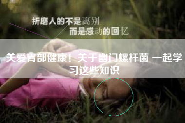 关爱胃部健康！关于幽门螺杆菌 一起学习这些知识