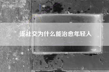 浅社交为什么能治愈年轻人