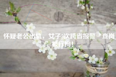 怀疑老公出轨，女子5次跨省报警“查岗”被行拘！