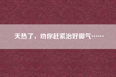 天热了，劝你赶紧治好脚气……
