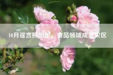 10月谣言榜出炉，食品领域成重灾区