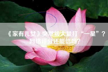 《家有儿女》突然被大量打“一星”？网络评分还能信吗？