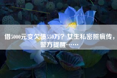 借5000元变欠债550万？女生私密照疯传，警方提醒……
