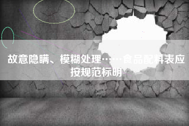 故意隐瞒、模糊处理……食品配料表应按规范标明