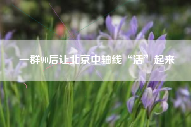 一群90后让北京中轴线“活”起来