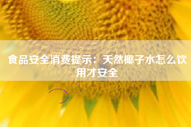 食品安全消费提示：天然椰子水怎么饮用才安全