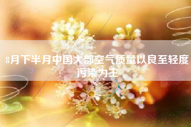 8月下半月中国大部空气质量以良至轻度污染为主