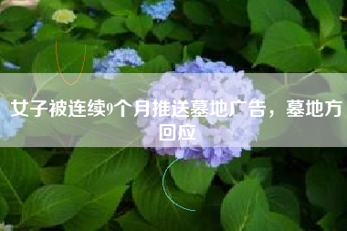 女子被连续9个月推送墓地广告，墓地方回应