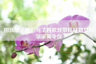 国庆节，他们写了首歌致敬桂林籍女科学家黄令仪