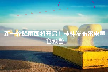 新一轮降雨即将开启！桂林发布雷电黄色预警