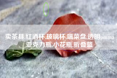 卖茶具,红酒杯,玻璃杯,端菜盘,透明pmma亚克力瓶,小花瓶,折叠篮