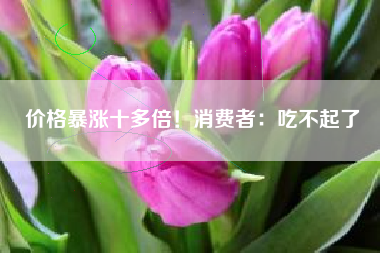 价格暴涨十多倍！消费者：吃不起了