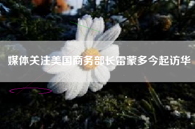 媒体关注美国商务部长雷蒙多今起访华