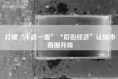 打破“千店一面”“后街经济”让城市商圈升级
