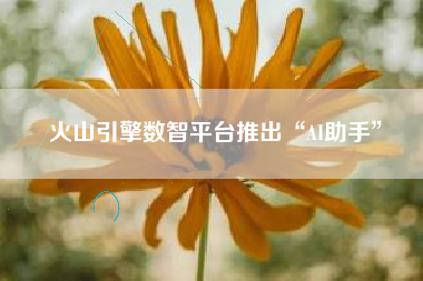 火山引擎数智平台推出“AI助手”