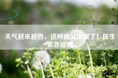 天气越来越热，这种病又出现了！医生紧急提醒