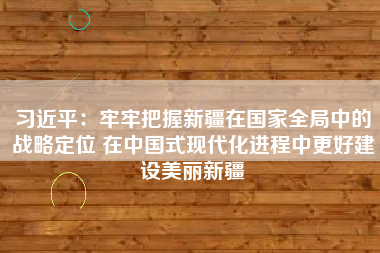 习近平：牢牢把握新疆在国家全局中的战略定位 在中国式现代化进程中更好建设美丽新疆