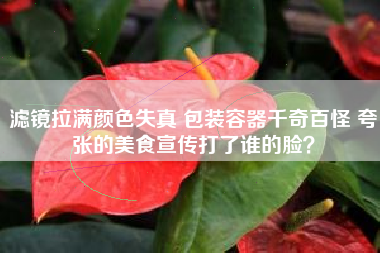 滤镜拉满颜色失真 包装容器千奇百怪 夸张的美食宣传打了谁的脸？