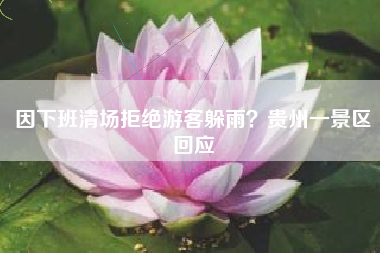因下班清场拒绝游客躲雨？贵州一景区回应
